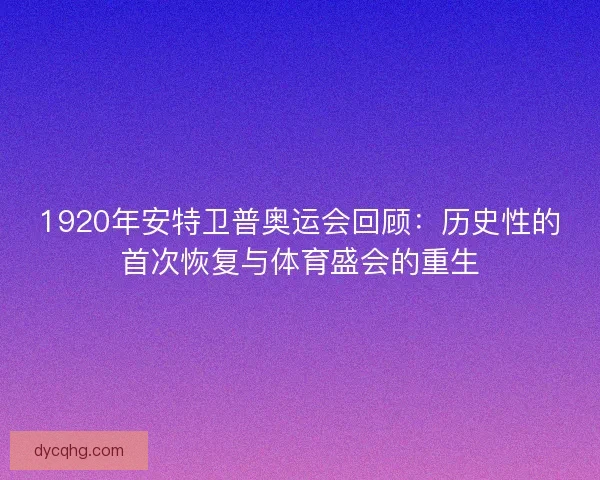 1920年安特卫普奥运会回顾：历史性的首次恢复与体育盛会的重生