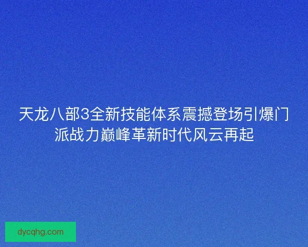 天龙八部3全新技能体系震撼登场引爆门派战力巅峰革新时代风云再起