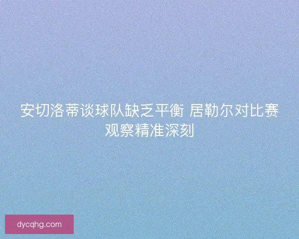 安切洛蒂谈球队缺乏平衡 居勒尔对比赛观察精准深刻